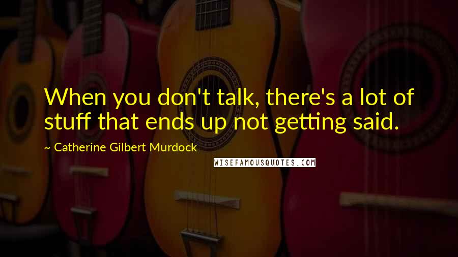 Catherine Gilbert Murdock Quotes: When you don't talk, there's a lot of stuff that ends up not getting said.