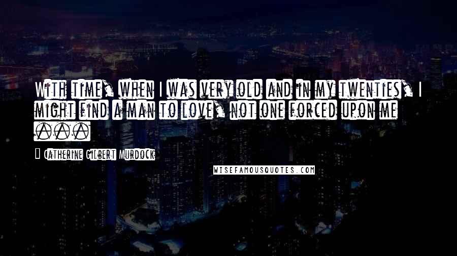 Catherine Gilbert Murdock Quotes: With time, when I was very old and in my twenties, I might find a man to love, not one forced upon me ...