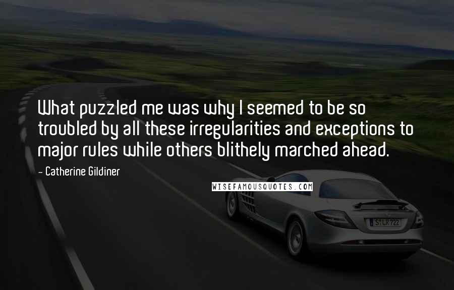 Catherine Gildiner Quotes: What puzzled me was why I seemed to be so troubled by all these irregularities and exceptions to major rules while others blithely marched ahead.