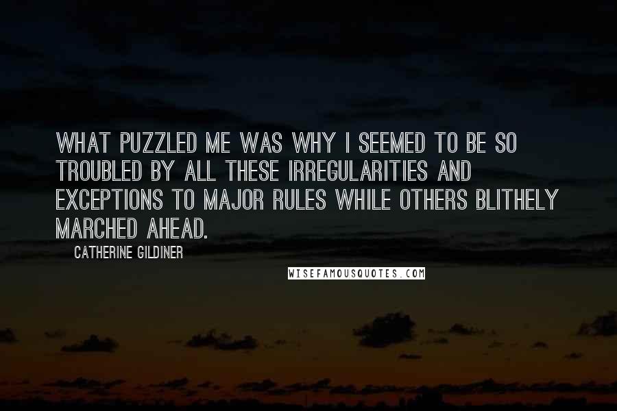 Catherine Gildiner Quotes: What puzzled me was why I seemed to be so troubled by all these irregularities and exceptions to major rules while others blithely marched ahead.