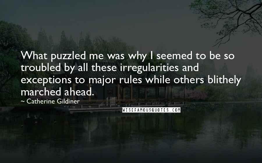 Catherine Gildiner Quotes: What puzzled me was why I seemed to be so troubled by all these irregularities and exceptions to major rules while others blithely marched ahead.