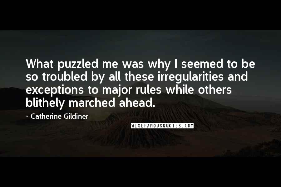 Catherine Gildiner Quotes: What puzzled me was why I seemed to be so troubled by all these irregularities and exceptions to major rules while others blithely marched ahead.