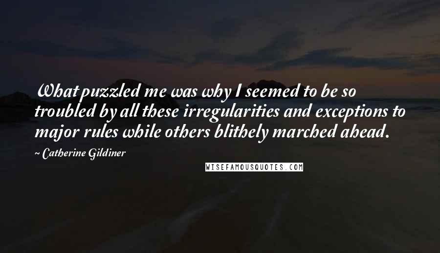 Catherine Gildiner Quotes: What puzzled me was why I seemed to be so troubled by all these irregularities and exceptions to major rules while others blithely marched ahead.