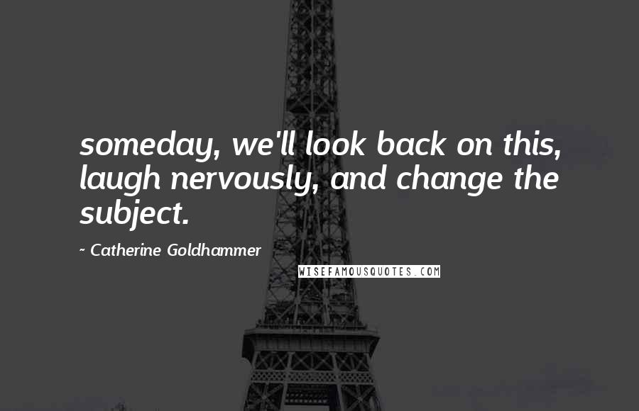 Catherine Goldhammer Quotes: someday, we'll look back on this, laugh nervously, and change the subject.