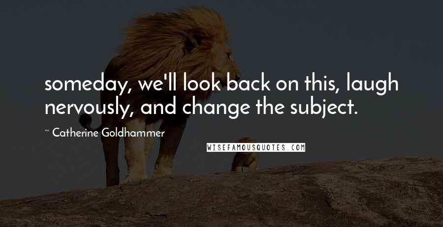 Catherine Goldhammer Quotes: someday, we'll look back on this, laugh nervously, and change the subject.