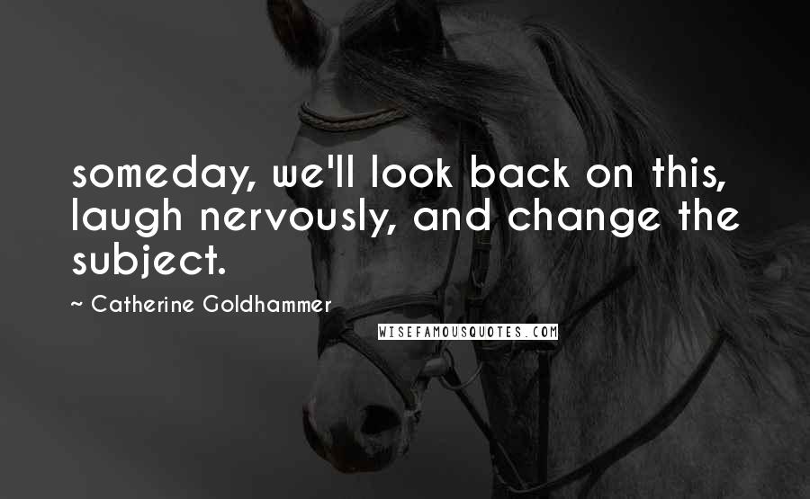 Catherine Goldhammer Quotes: someday, we'll look back on this, laugh nervously, and change the subject.