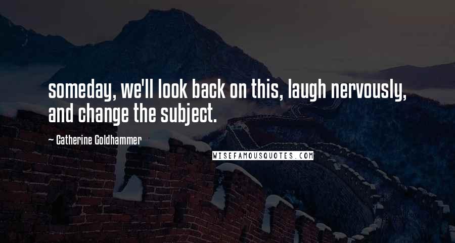 Catherine Goldhammer Quotes: someday, we'll look back on this, laugh nervously, and change the subject.