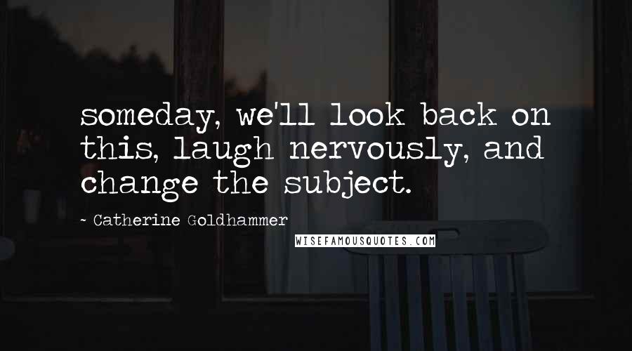 Catherine Goldhammer Quotes: someday, we'll look back on this, laugh nervously, and change the subject.