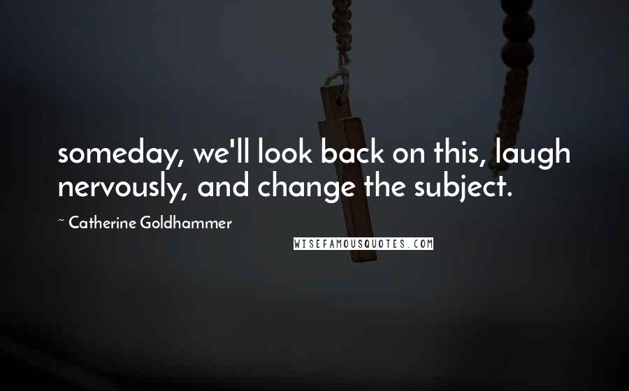 Catherine Goldhammer Quotes: someday, we'll look back on this, laugh nervously, and change the subject.