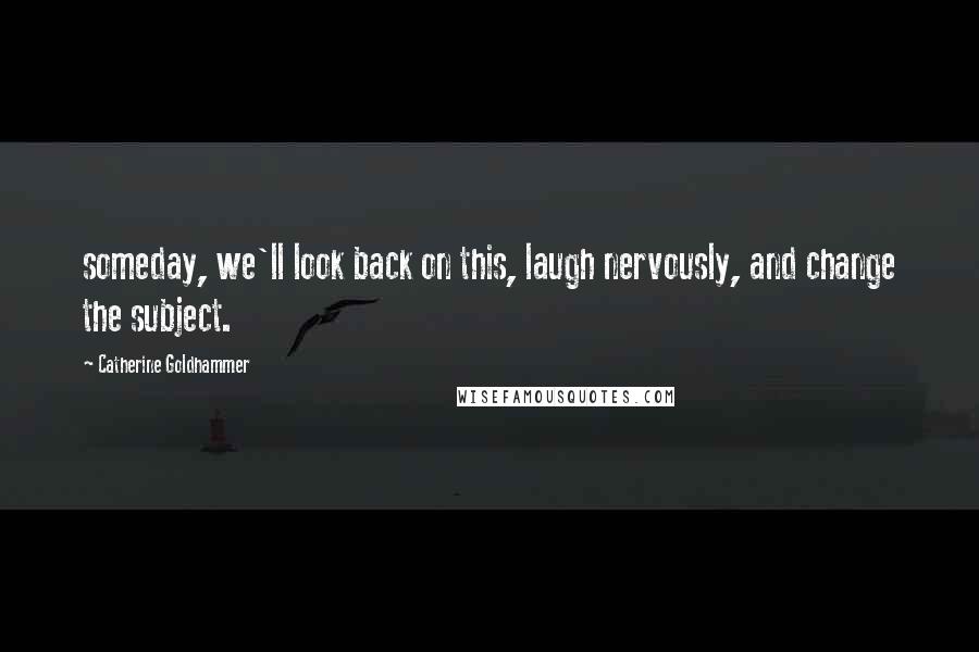 Catherine Goldhammer Quotes: someday, we'll look back on this, laugh nervously, and change the subject.