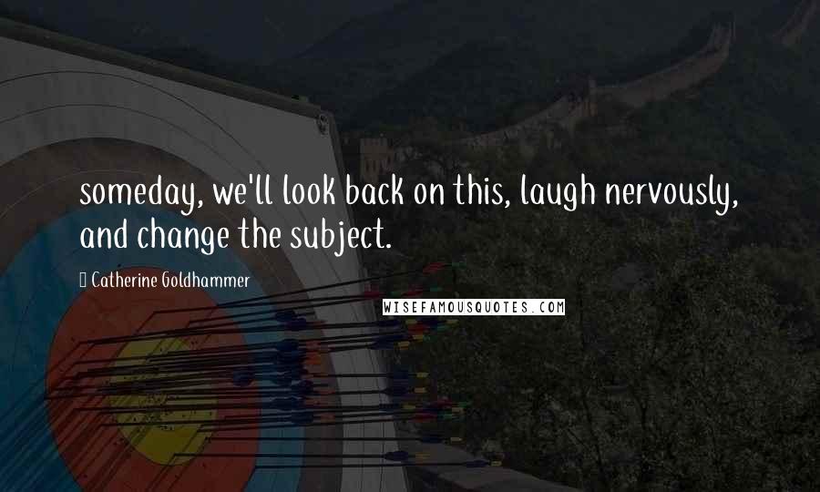 Catherine Goldhammer Quotes: someday, we'll look back on this, laugh nervously, and change the subject.