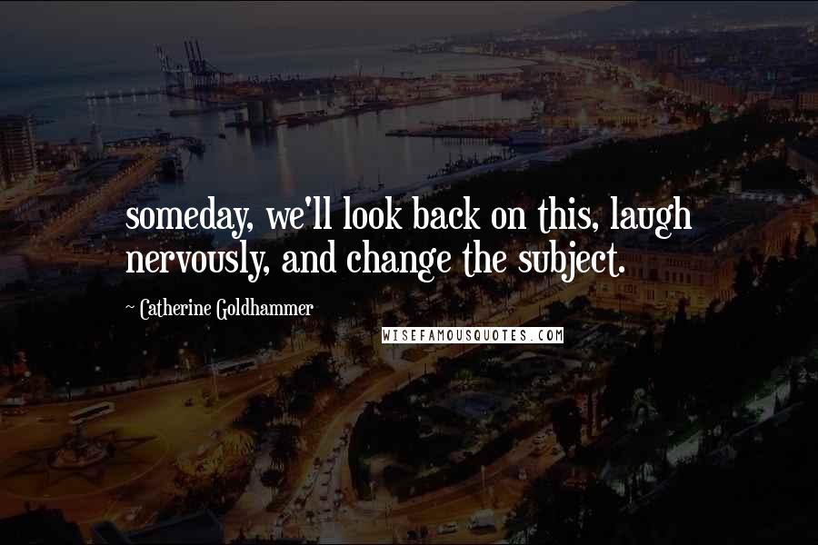 Catherine Goldhammer Quotes: someday, we'll look back on this, laugh nervously, and change the subject.
