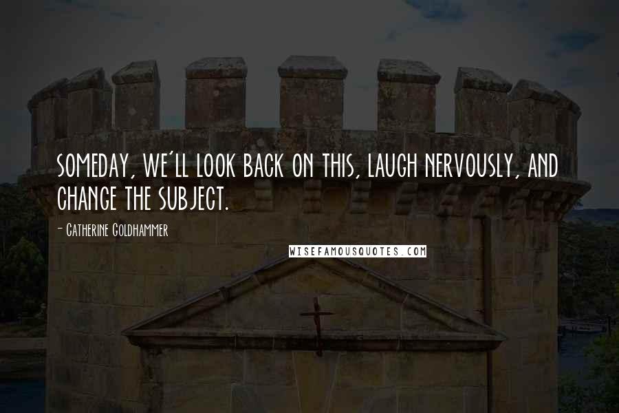 Catherine Goldhammer Quotes: someday, we'll look back on this, laugh nervously, and change the subject.
