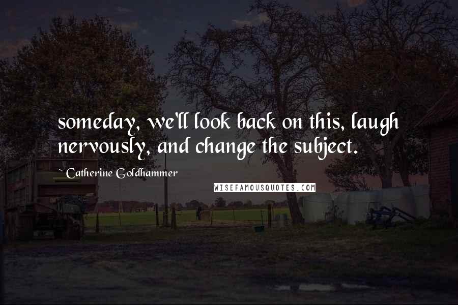 Catherine Goldhammer Quotes: someday, we'll look back on this, laugh nervously, and change the subject.
