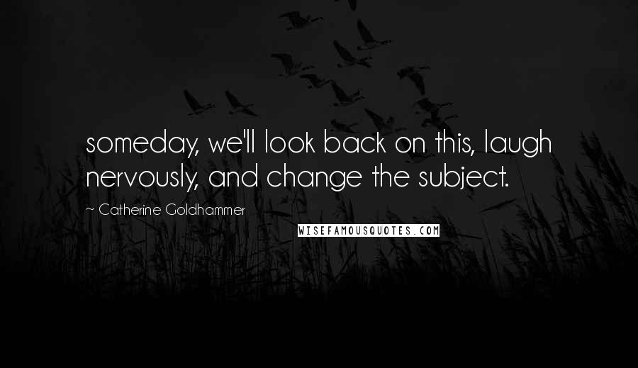 Catherine Goldhammer Quotes: someday, we'll look back on this, laugh nervously, and change the subject.