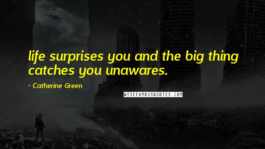 Catherine Green Quotes: life surprises you and the big thing catches you unawares.