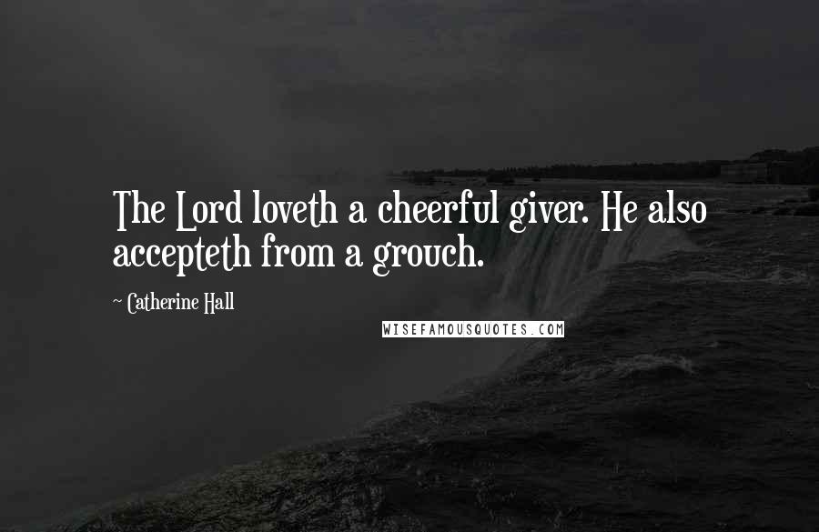 Catherine Hall Quotes: The Lord loveth a cheerful giver. He also accepteth from a grouch.