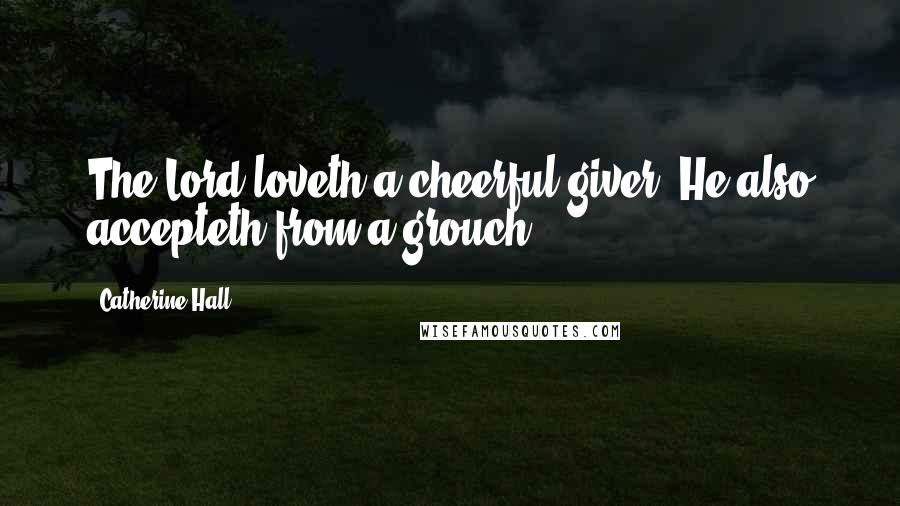 Catherine Hall Quotes: The Lord loveth a cheerful giver. He also accepteth from a grouch.