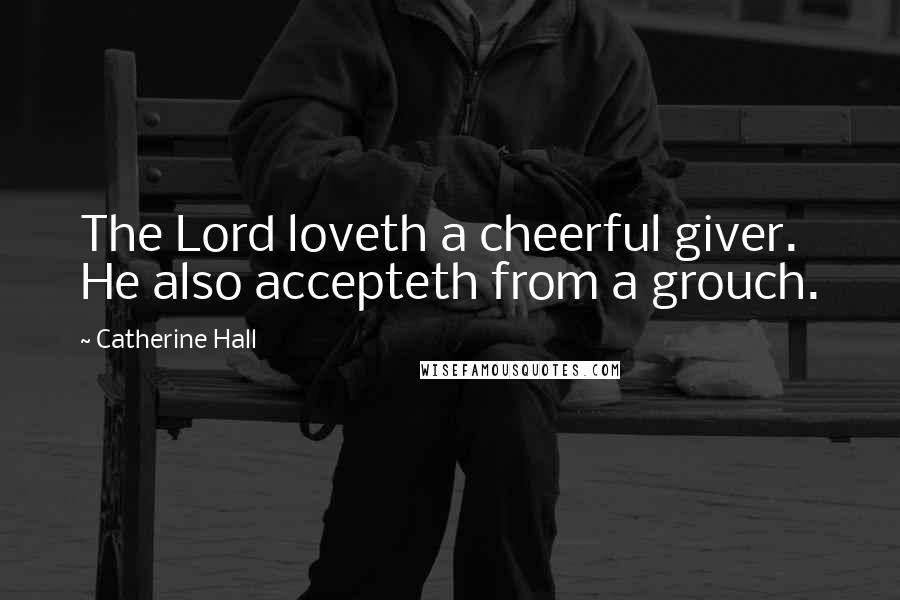 Catherine Hall Quotes: The Lord loveth a cheerful giver. He also accepteth from a grouch.