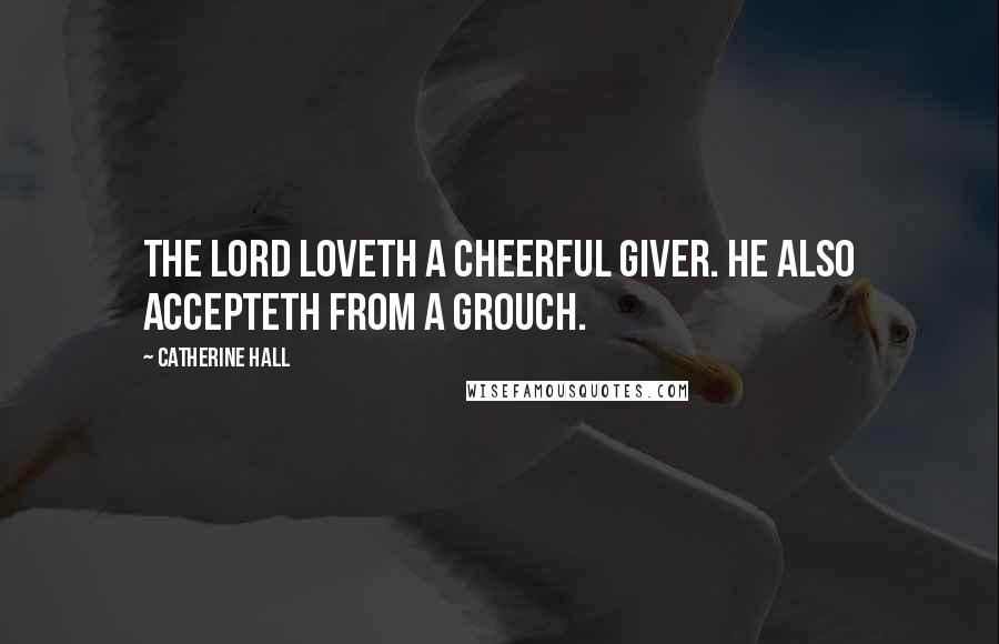 Catherine Hall Quotes: The Lord loveth a cheerful giver. He also accepteth from a grouch.
