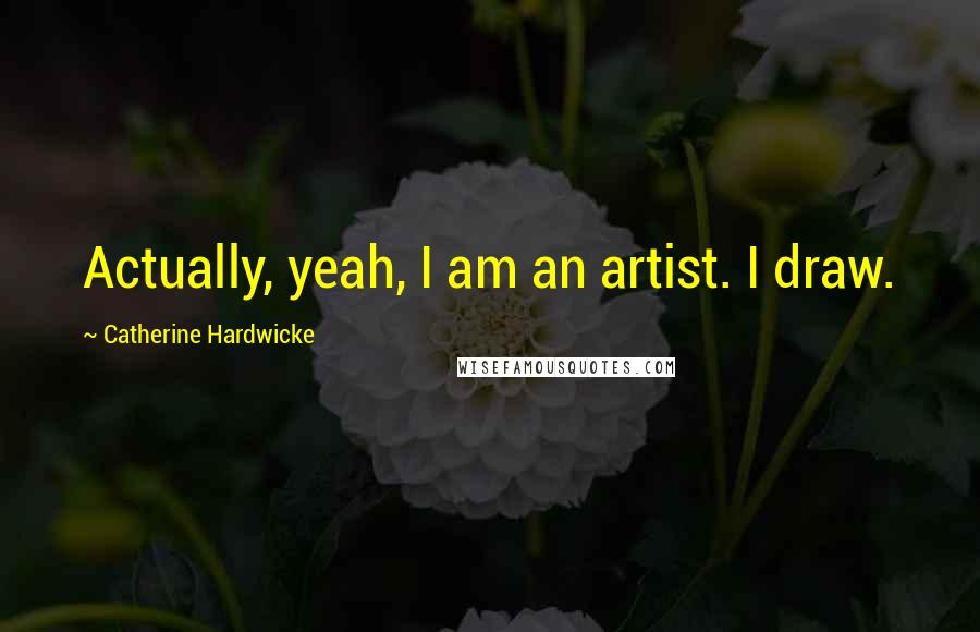 Catherine Hardwicke Quotes: Actually, yeah, I am an artist. I draw.