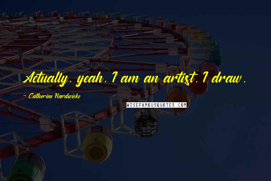 Catherine Hardwicke Quotes: Actually, yeah, I am an artist. I draw.