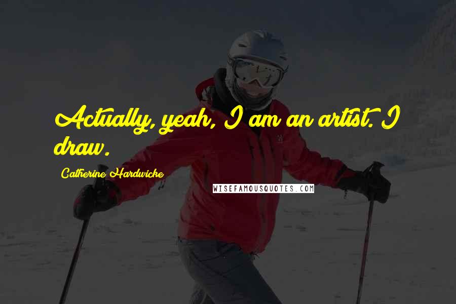Catherine Hardwicke Quotes: Actually, yeah, I am an artist. I draw.