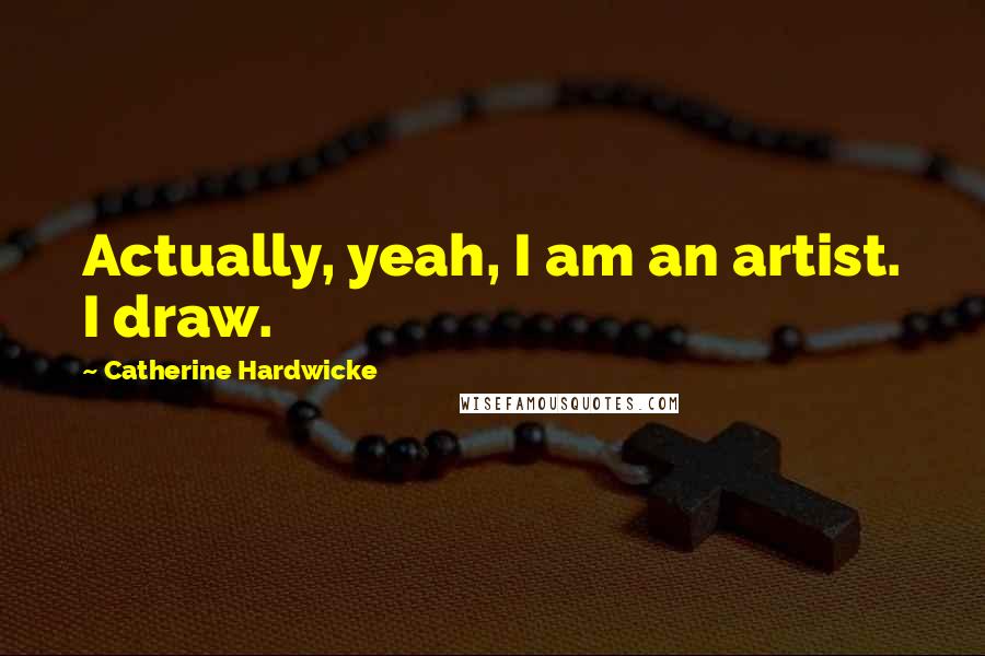 Catherine Hardwicke Quotes: Actually, yeah, I am an artist. I draw.