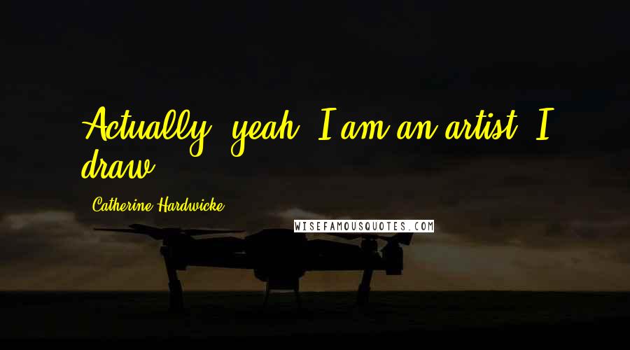 Catherine Hardwicke Quotes: Actually, yeah, I am an artist. I draw.