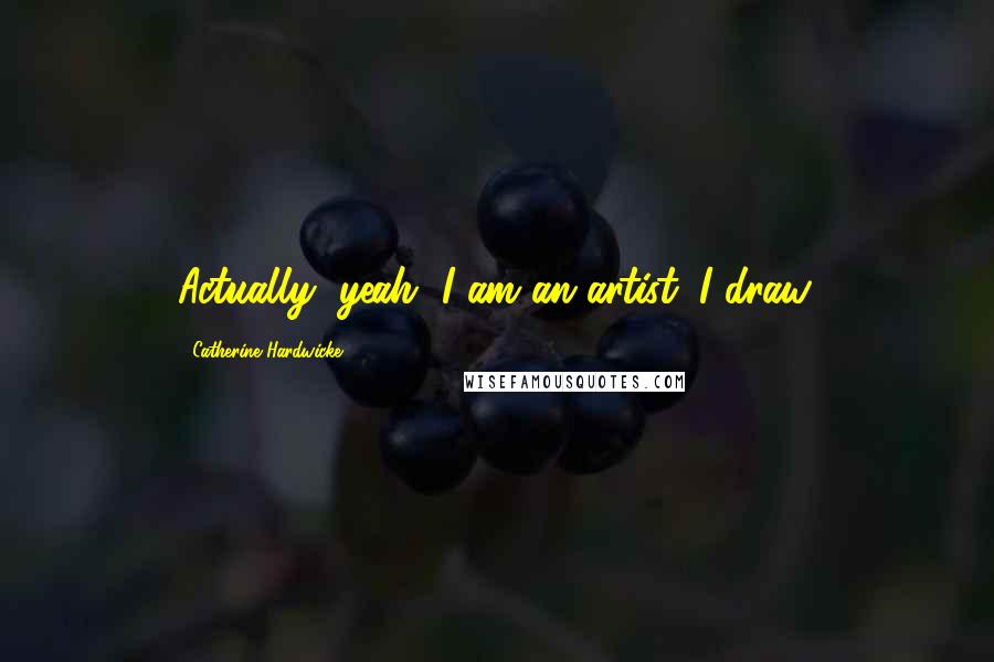 Catherine Hardwicke Quotes: Actually, yeah, I am an artist. I draw.