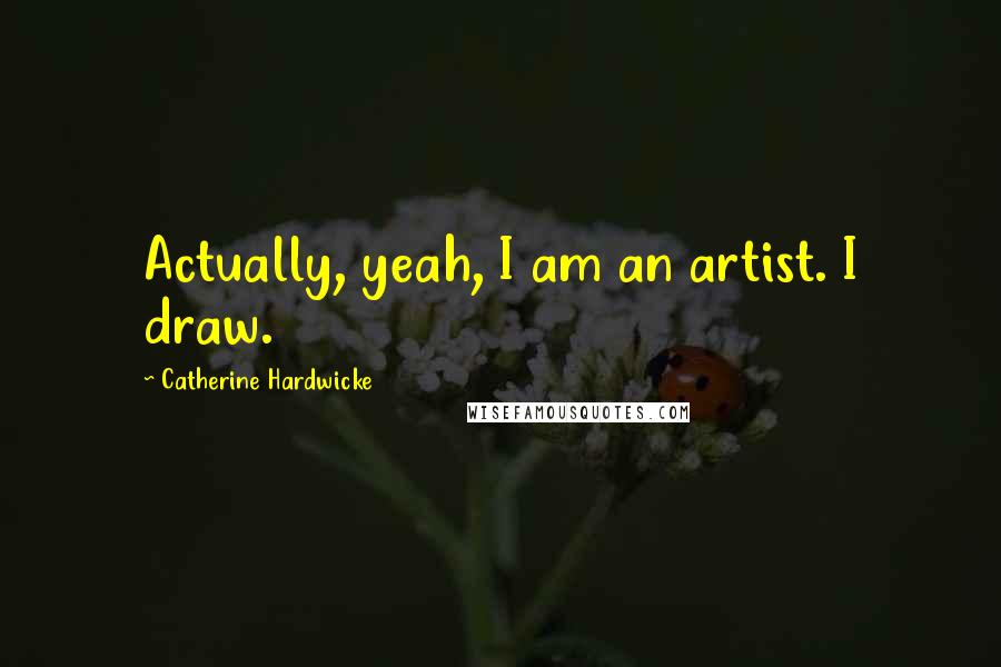 Catherine Hardwicke Quotes: Actually, yeah, I am an artist. I draw.