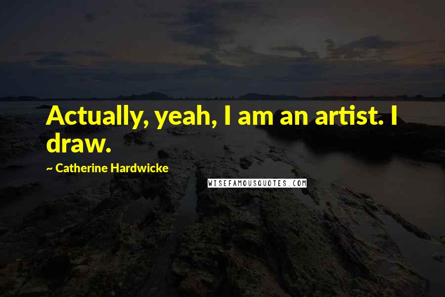 Catherine Hardwicke Quotes: Actually, yeah, I am an artist. I draw.