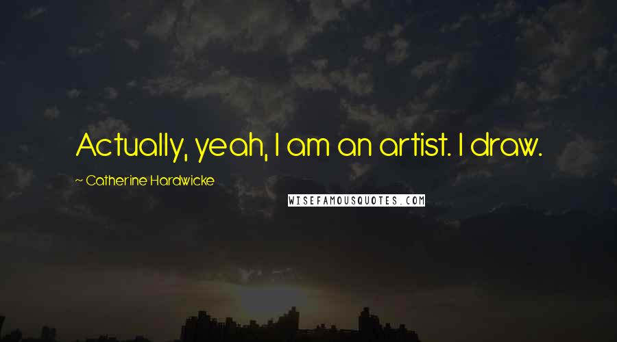 Catherine Hardwicke Quotes: Actually, yeah, I am an artist. I draw.