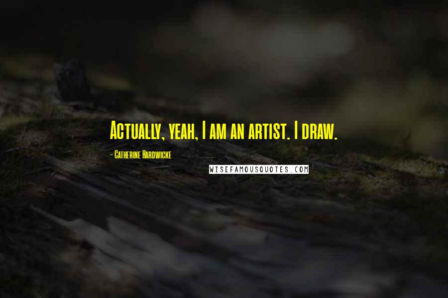 Catherine Hardwicke Quotes: Actually, yeah, I am an artist. I draw.