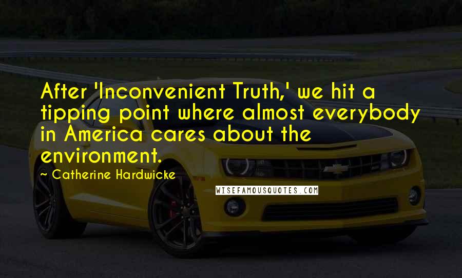Catherine Hardwicke Quotes: After 'Inconvenient Truth,' we hit a tipping point where almost everybody in America cares about the environment.