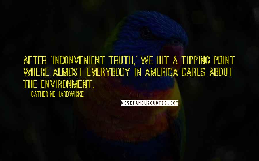 Catherine Hardwicke Quotes: After 'Inconvenient Truth,' we hit a tipping point where almost everybody in America cares about the environment.