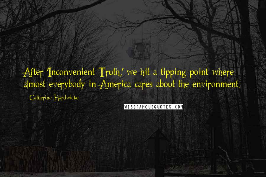 Catherine Hardwicke Quotes: After 'Inconvenient Truth,' we hit a tipping point where almost everybody in America cares about the environment.