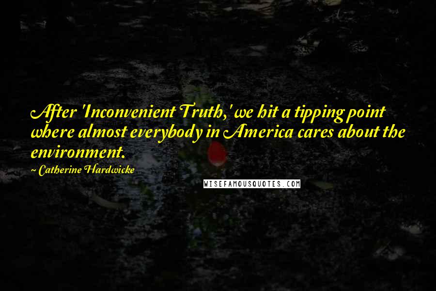 Catherine Hardwicke Quotes: After 'Inconvenient Truth,' we hit a tipping point where almost everybody in America cares about the environment.