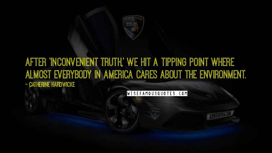 Catherine Hardwicke Quotes: After 'Inconvenient Truth,' we hit a tipping point where almost everybody in America cares about the environment.