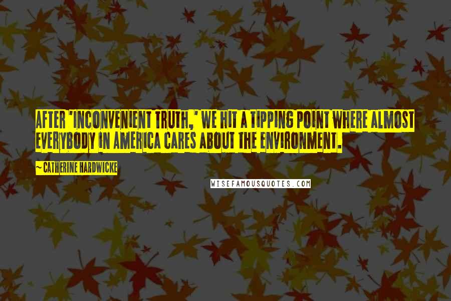 Catherine Hardwicke Quotes: After 'Inconvenient Truth,' we hit a tipping point where almost everybody in America cares about the environment.