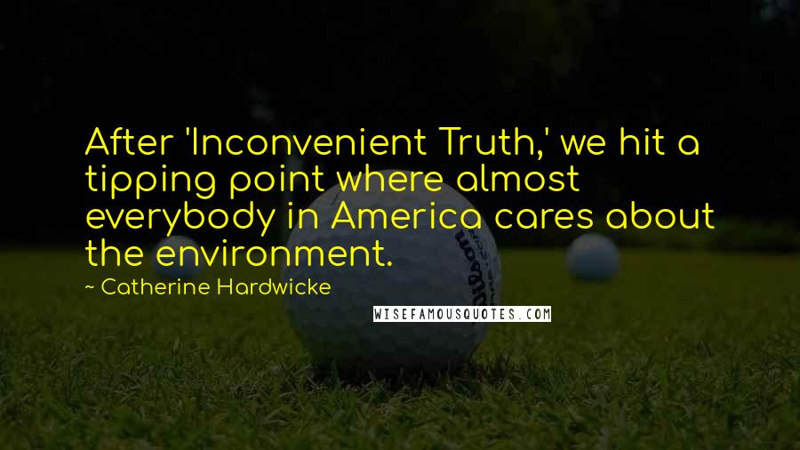 Catherine Hardwicke Quotes: After 'Inconvenient Truth,' we hit a tipping point where almost everybody in America cares about the environment.