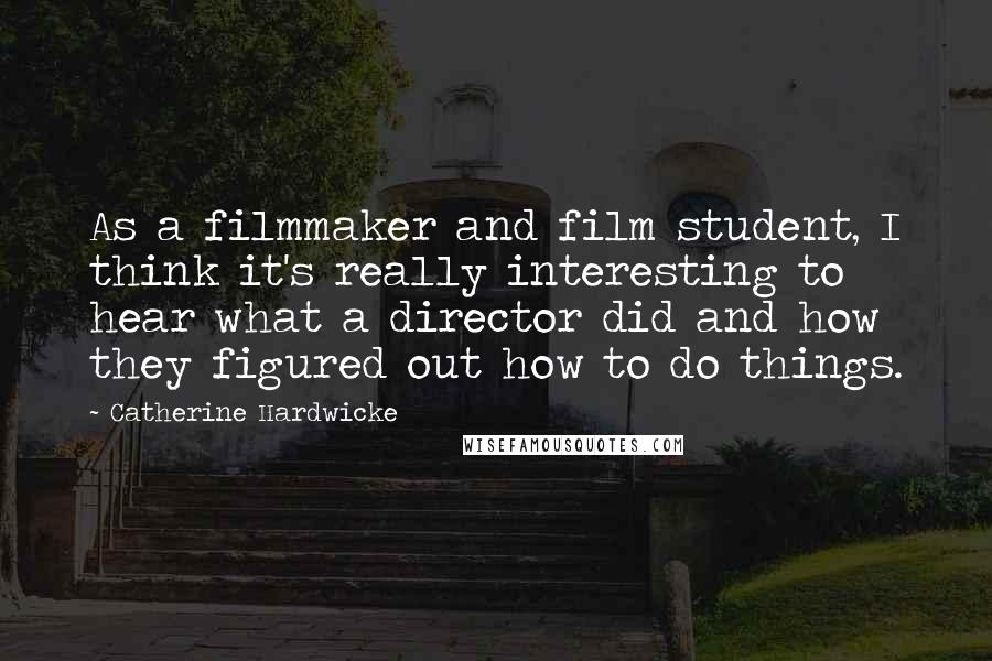 Catherine Hardwicke Quotes: As a filmmaker and film student, I think it's really interesting to hear what a director did and how they figured out how to do things.