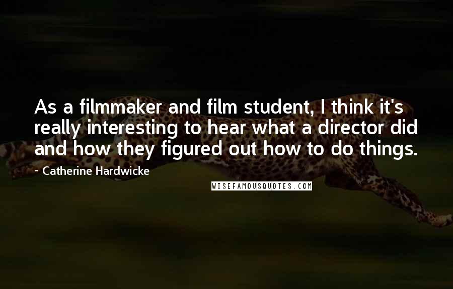 Catherine Hardwicke Quotes: As a filmmaker and film student, I think it's really interesting to hear what a director did and how they figured out how to do things.