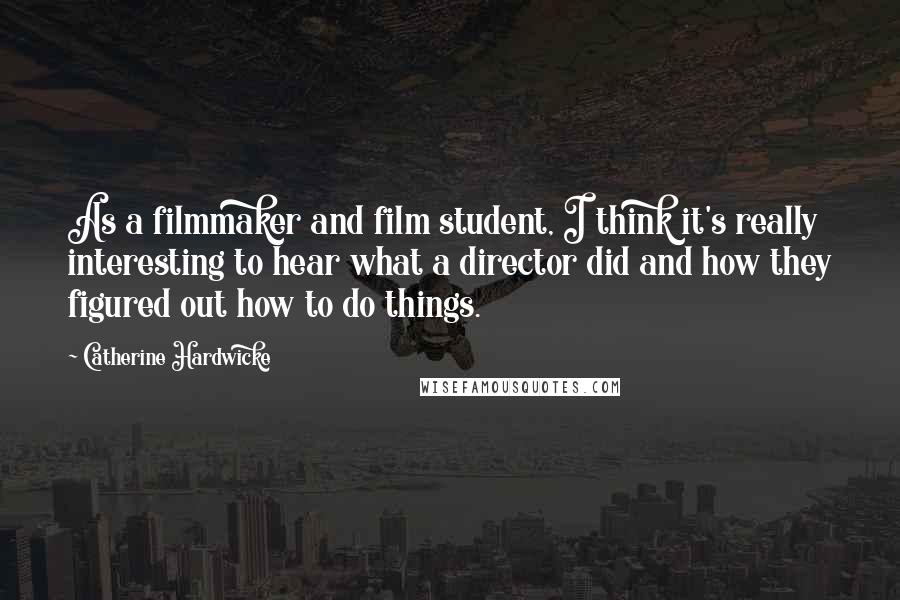 Catherine Hardwicke Quotes: As a filmmaker and film student, I think it's really interesting to hear what a director did and how they figured out how to do things.