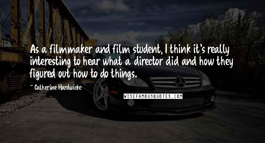 Catherine Hardwicke Quotes: As a filmmaker and film student, I think it's really interesting to hear what a director did and how they figured out how to do things.