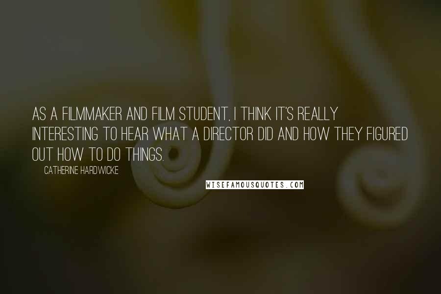 Catherine Hardwicke Quotes: As a filmmaker and film student, I think it's really interesting to hear what a director did and how they figured out how to do things.