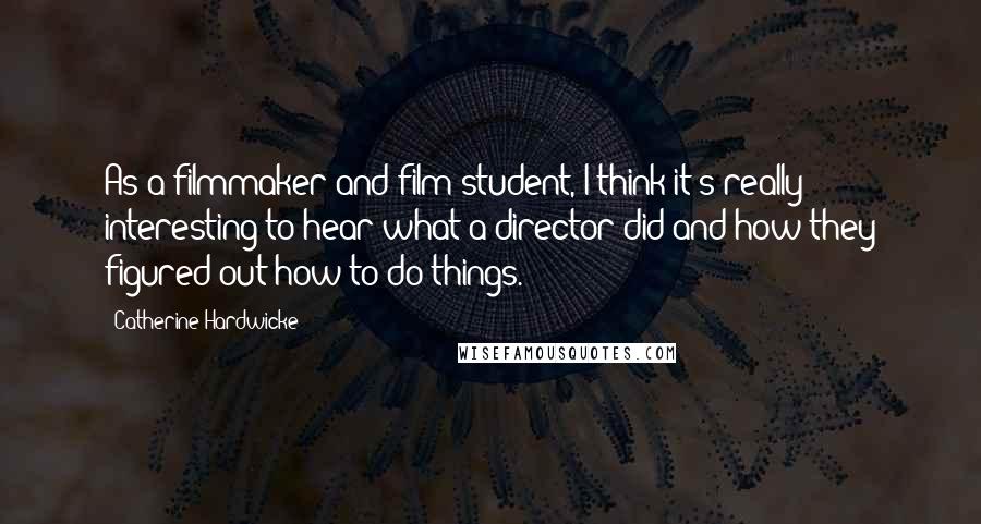 Catherine Hardwicke Quotes: As a filmmaker and film student, I think it's really interesting to hear what a director did and how they figured out how to do things.