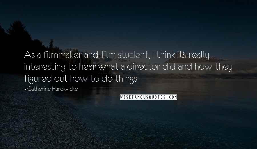 Catherine Hardwicke Quotes: As a filmmaker and film student, I think it's really interesting to hear what a director did and how they figured out how to do things.