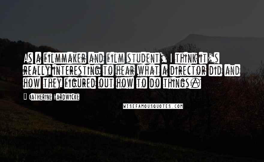 Catherine Hardwicke Quotes: As a filmmaker and film student, I think it's really interesting to hear what a director did and how they figured out how to do things.