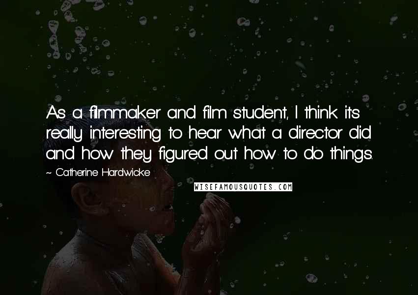 Catherine Hardwicke Quotes: As a filmmaker and film student, I think it's really interesting to hear what a director did and how they figured out how to do things.